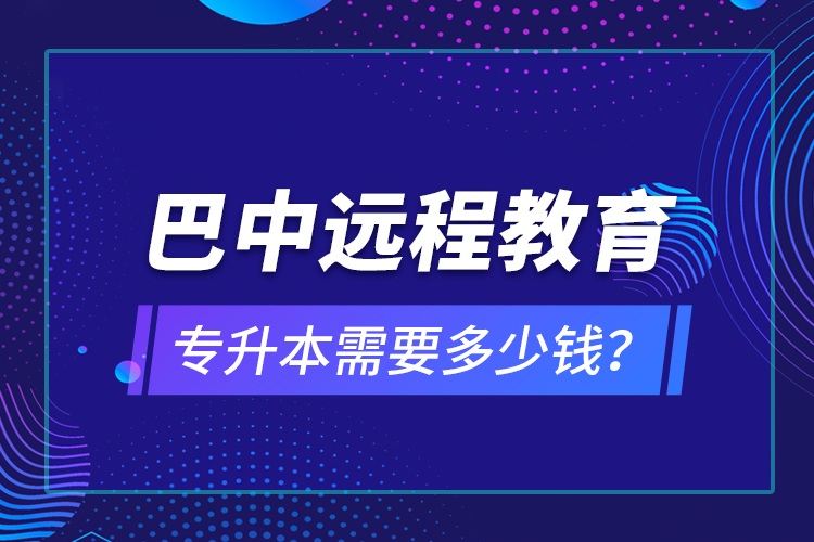 巴中遠程教育專升本需要多少錢？