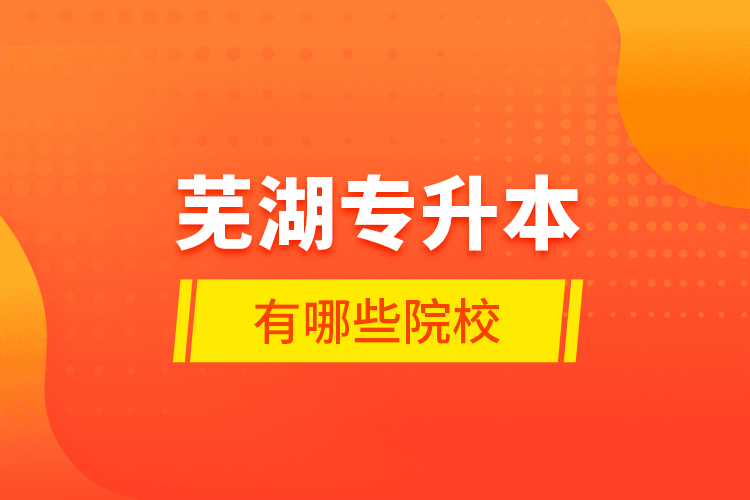 蕪湖專(zhuān)升本有哪些學(xué)校？