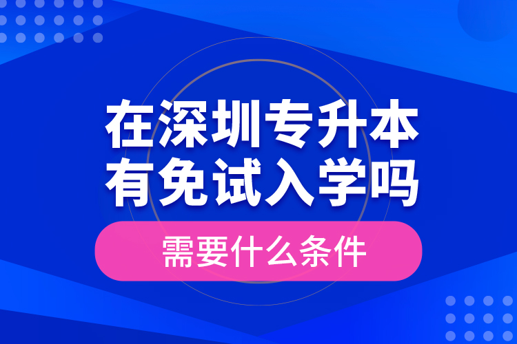 在深圳專升本有免試入學(xué)嗎？需要什么條件？