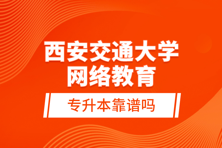 西安交通大學(xué)網(wǎng)絡(luò)教育專升本靠譜嗎?