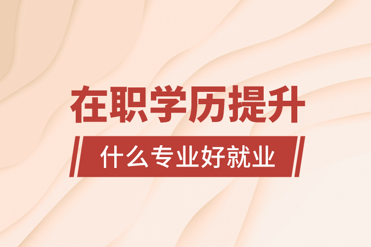 在職學(xué)歷提升什么專業(yè)好就業(yè)？