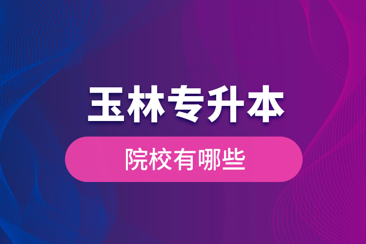 玉林專升本院校有哪些？