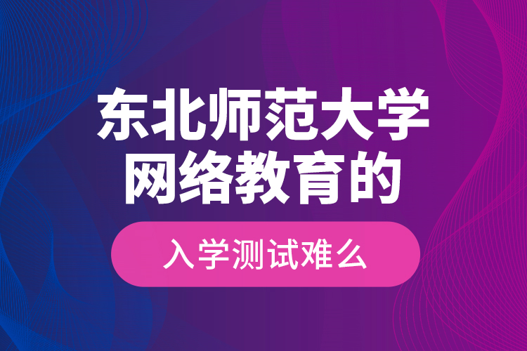 東北師范大學(xué)網(wǎng)絡(luò)教育的入學(xué)測試難么？