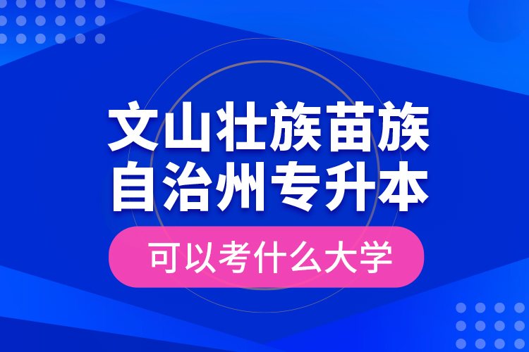 文山壯族苗族自治州專升本可以考什么大學(xué)？