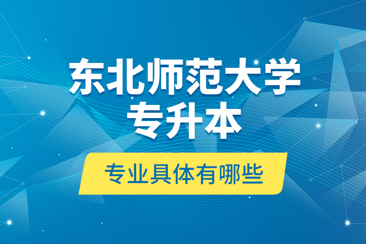 東北師范大學(xué)專升本專業(yè)具體有哪些？