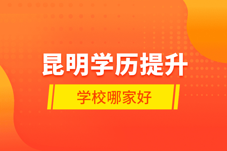 昆明學(xué)歷提升學(xué)校哪家好？