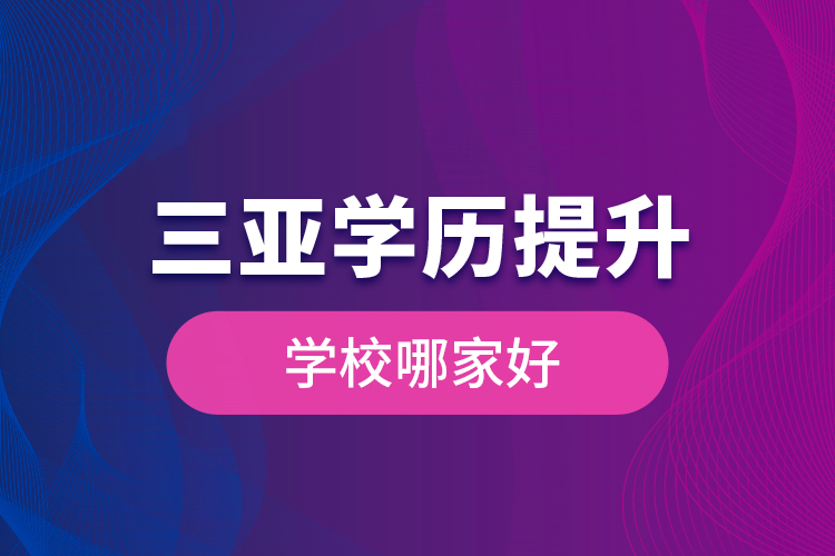 三亞學(xué)歷提升學(xué)校哪家好？