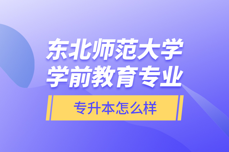 東北師范大學(xué)學(xué)前教育專業(yè)專升本怎么樣？