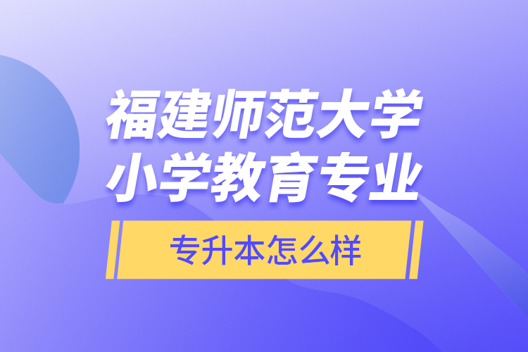 福建師范大學(xué)小學(xué)教育專業(yè)專升本怎么樣？
