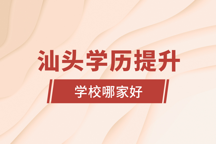 汕頭學(xué)歷提升學(xué)校哪家好？