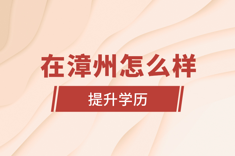 在漳州怎么樣提升學(xué)歷？