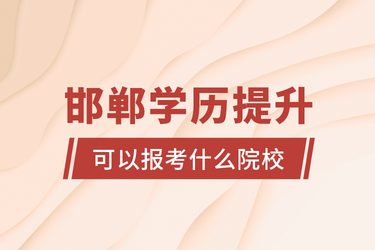 邯鄲學歷提升可以報考什么院校?