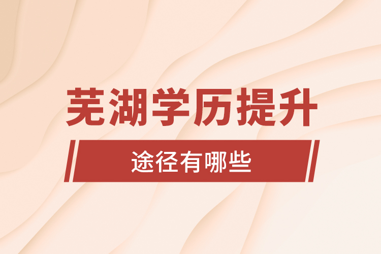 蕪湖學(xué)歷提升途徑有哪些？