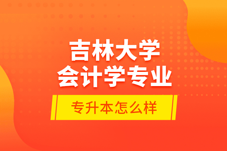 吉林大學(xué)會(huì)計(jì)學(xué)專業(yè)專升本怎么樣?
