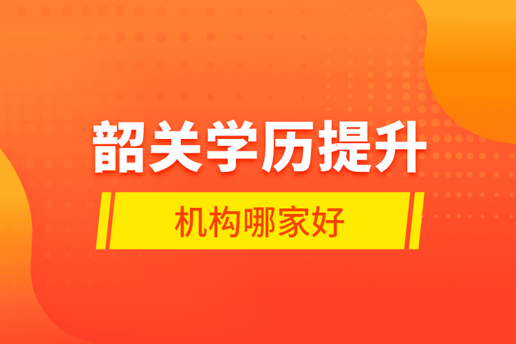 韶關(guān)學(xué)歷提升機構(gòu)哪家好？