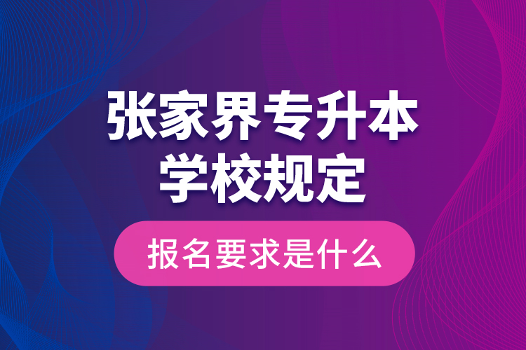 張家界專升本學(xué)校規(guī)定報(bào)名要求是什么?