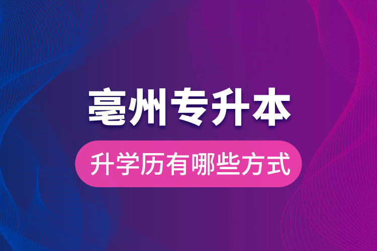 亳州專升本升學歷有哪些方式？