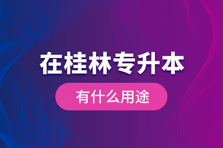 在桂林專升本有什么用途?
