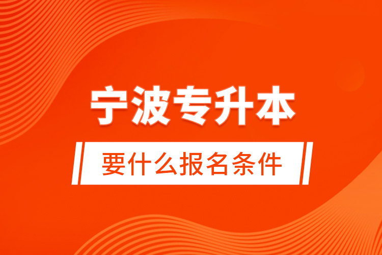 寧波專(zhuān)升本要什么報(bào)名條件？