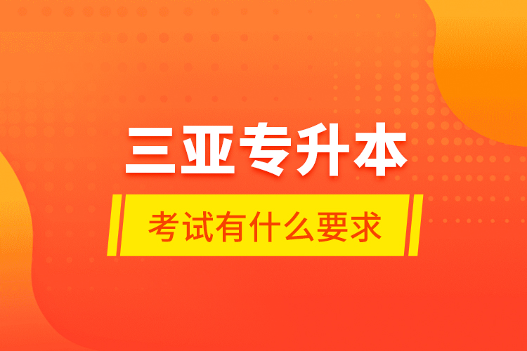 三亞專升本考試有什么要求？