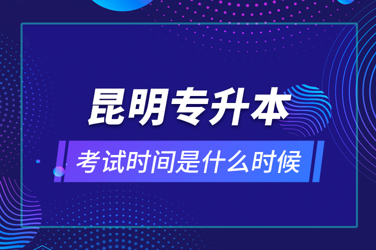 昆明專升本考試時間是什么時候?