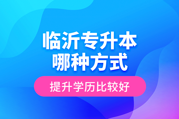 臨沂專升本哪種方式提升學(xué)歷比較好？