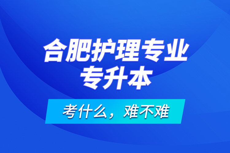 合肥護理專業(yè)專升本考什么，難不難？