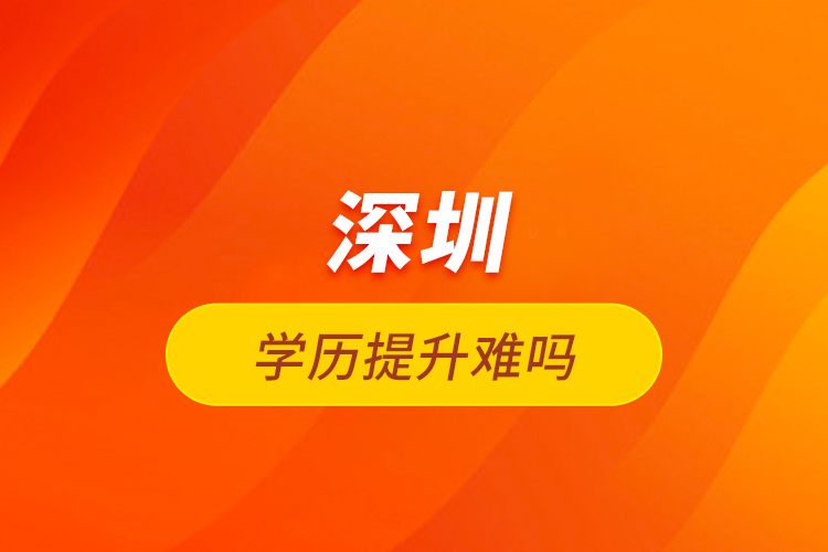 深圳學(xué)歷提升難嗎？