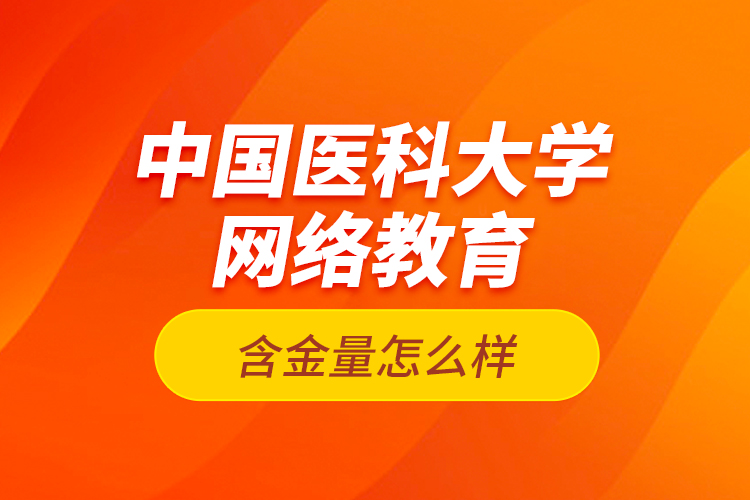 中國醫(yī)科大學(xué)網(wǎng)絡(luò)教育含金量怎么樣？