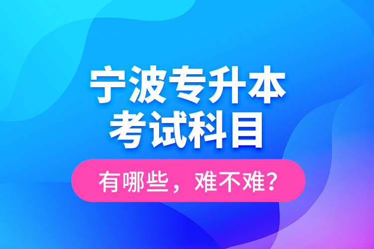 寧波專(zhuān)升本考試科目有哪些，難不難？