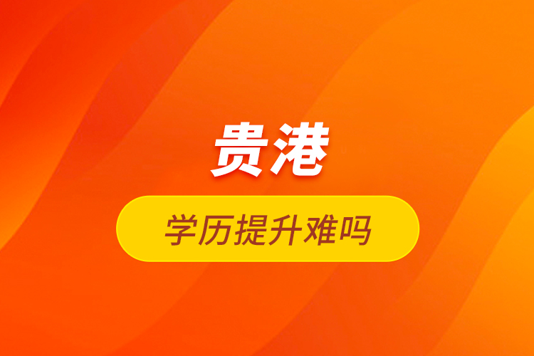 貴港學(xué)歷提升難嗎？