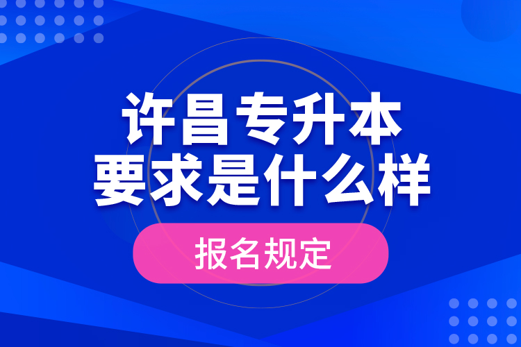 許昌專升本要求是什么樣的報名規(guī)定？
