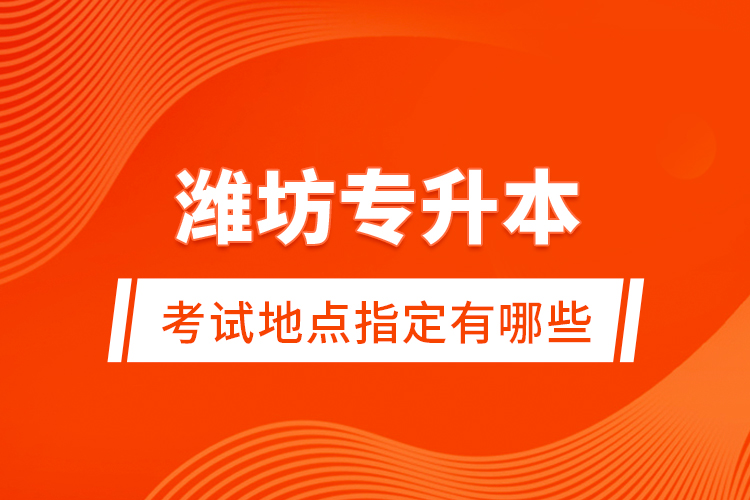 濰坊專升本考試地點指定有哪些？