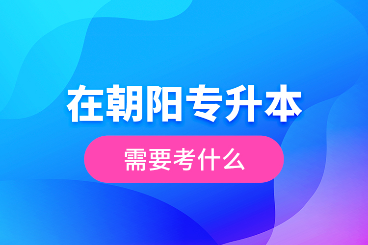 在朝陽專升本需要考什么？  ?