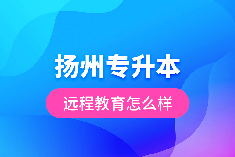 揚(yáng)州專(zhuān)升本遠(yuǎn)程教育怎么樣？