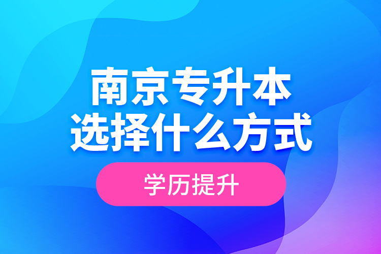 南京專升本選擇什么方式學(xué)歷提升？