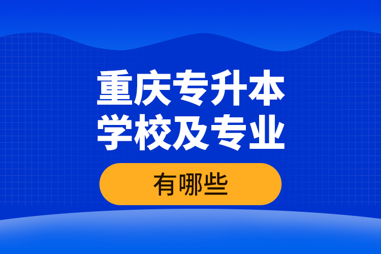 重慶專升本學校及專業(yè)有哪些？