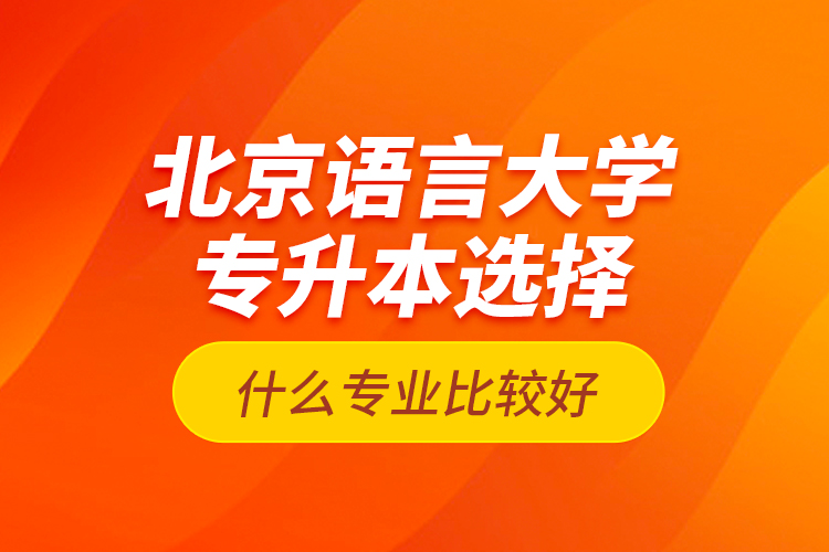 北京語言大學(xué)專升本選擇什么專業(yè)比較好？