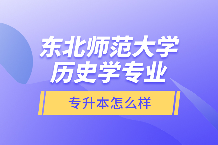 東北師范大學(xué)歷史學(xué)專業(yè)專升本怎么樣?