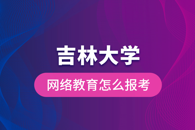 吉林大學(xué)網(wǎng)絡(luò)教育怎么報考？