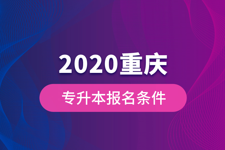 2020重慶專升本報(bào)名條件？