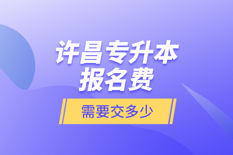 許昌專升本報名費是需要交多少？