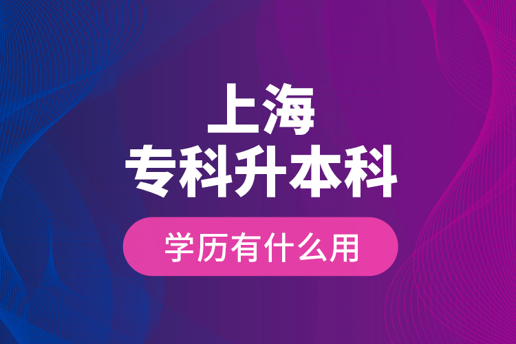 上海專(zhuān)科升本科學(xué)歷有什么用？