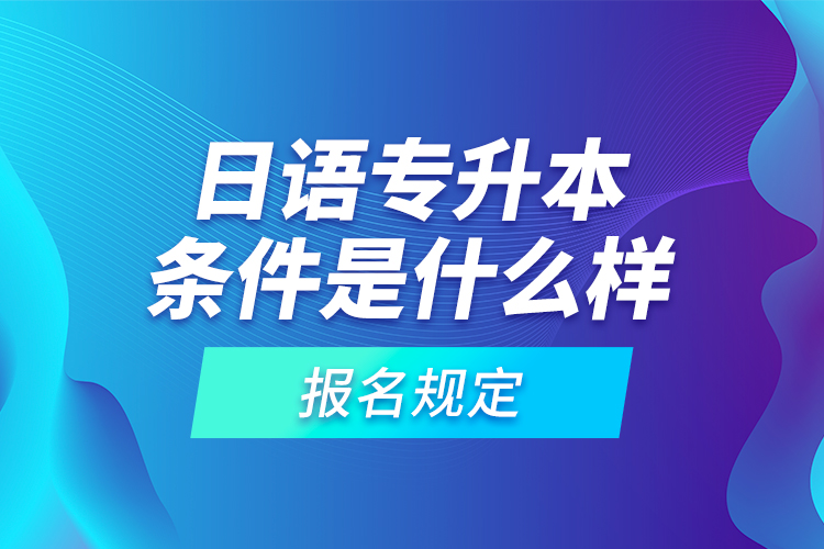 日語專升本條件是什么樣的報(bào)名規(guī)定？