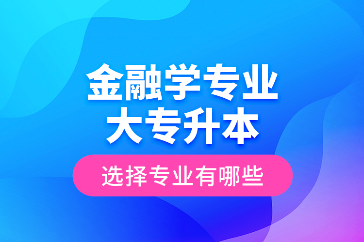 金融學(xué)專(zhuān)業(yè)大專(zhuān)升本選擇專(zhuān)業(yè)有哪些？