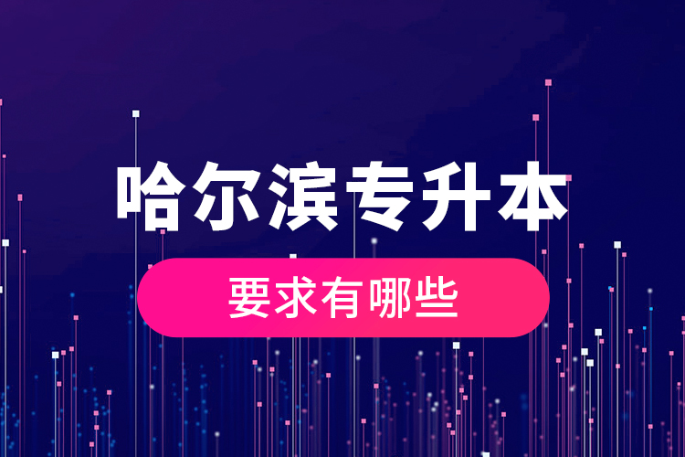 哈爾濱專升本的要求有哪些？