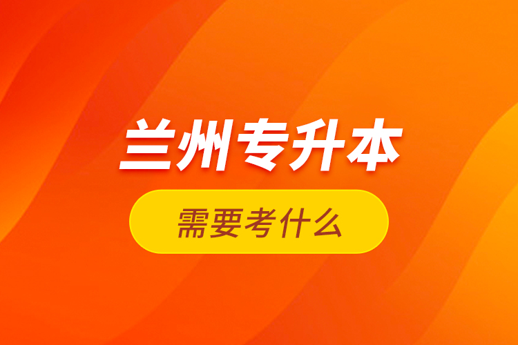 蘭州專升本需要考什么？