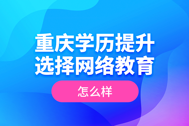 重慶學(xué)歷提升選擇網(wǎng)絡(luò)教育怎么樣？