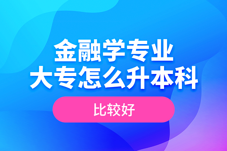 金融學專業(yè)大專怎么升本科比較好？
