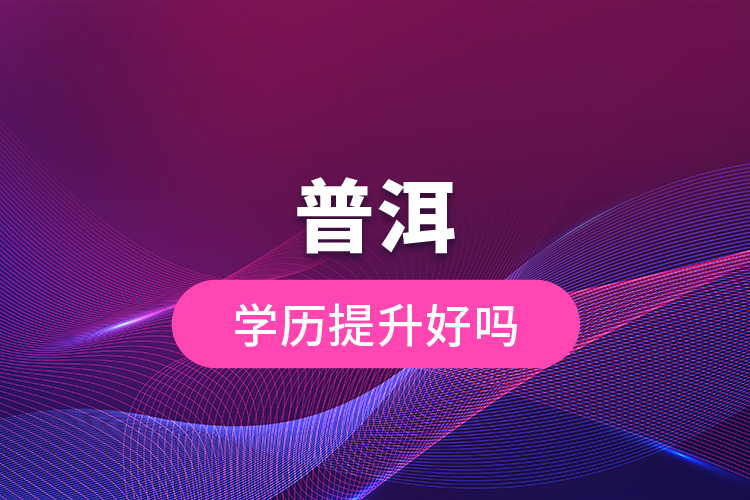 普洱學歷提升好嗎？